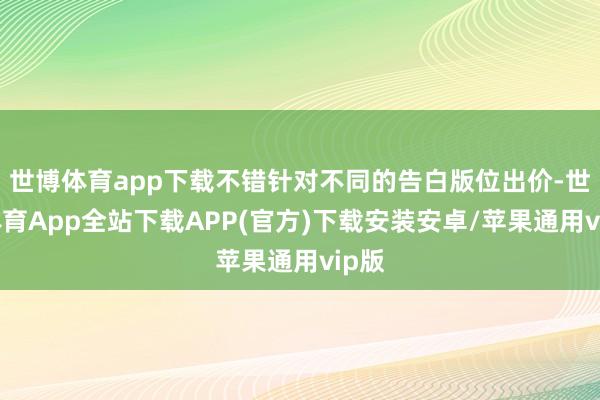 世博体育app下载不错针对不同的告白版位出价-世博体育App全站下载APP(官方)下载安装安卓/苹果通用vip版