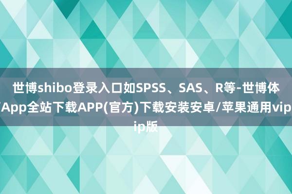 世博shibo登录入口如SPSS、SAS、R等-世博体育App全站下载APP(官方)下载安装安卓/苹果通用vip版