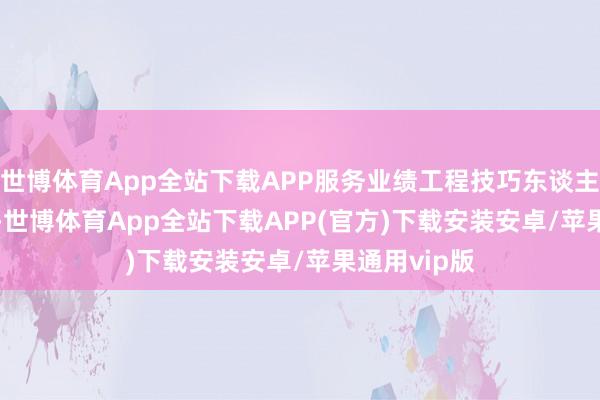 世博体育App全站下载APP服务业绩工程技巧东谈主员32.73%-世博体育App全站下载APP(官方)下载安装安卓/苹果通用vip版