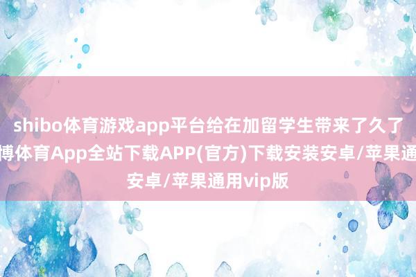 shibo体育游戏app平台给在加留学生带来了久了影响-世博体育App全站下载APP(官方)下载安装安卓/苹果通用vip版