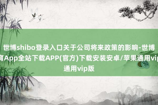 世博shibo登录入口关于公司将来政策的影响-世博体育App全站下载APP(官方)下载安装安卓/苹果通用vip版