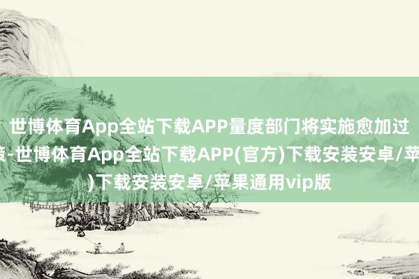 世博体育App全站下载APP量度部门将实施愈加过劲的财政政策-世博体育App全站下载APP(官方)下载安装安卓/苹果通用vip版