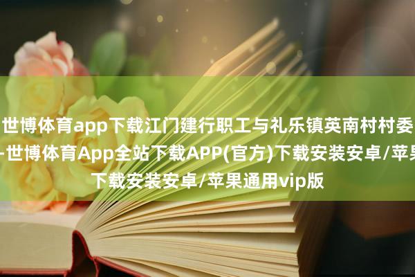 世博体育app下载江门建行职工与礼乐镇英南村村委会紧密谐和-世博体育App全站下载APP(官方)下载安装安卓/苹果通用vip版