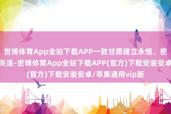 世博体育App全站下载APP一致甘愿建立永恒、密切、求实的调和关连-世博体育App全站下载APP(官方)下载安装安卓/苹果通用vip版