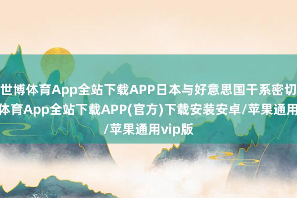 世博体育App全站下载APP日本与好意思国干系密切-世博体育App全站下载APP(官方)下载安装安卓/苹果通用vip版