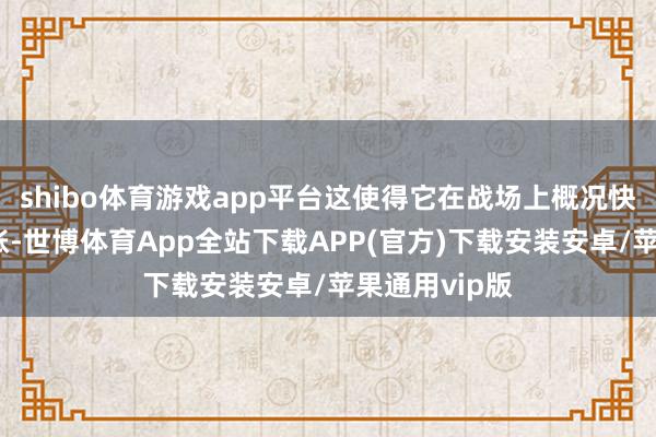 shibo体育游戏app平台这使得它在战场上概况快速保重和算帐-世博体育App全站下载APP(官方)下载安装安卓/苹果通用vip版