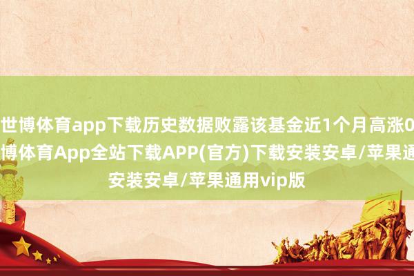 世博体育app下载历史数据败露该基金近1个月高涨0.36%-世博体育App全站下载APP(官方)下载安装安卓/苹果通用vip版