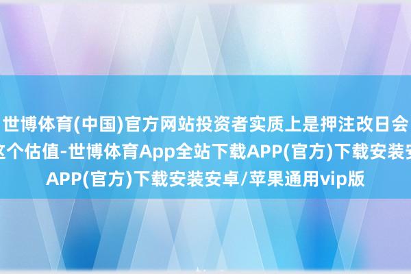 世博体育(中国)官方网站投资者实质上是押注改日会有盈利增长来支握这个估值-世博体育App全站下载APP(官方)下载安装安卓/苹果通用vip版