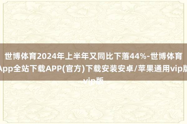 世博体育2024年上半年又同比下落44%-世博体育App全站下载APP(官方)下载安装安卓/苹果通用vip版