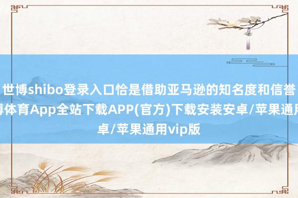 世博shibo登录入口恰是借助亚马逊的知名度和信誉度-世博体育App全站下载APP(官方)下载安装安卓/苹果通用vip版