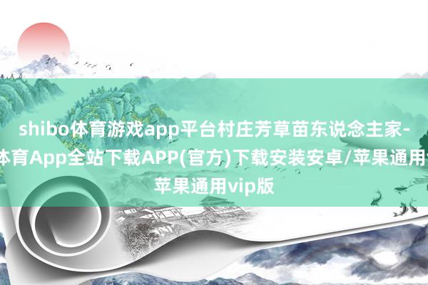 shibo体育游戏app平台村庄芳草苗东说念主家-世博体育App全站下载APP(官方)下载安装安卓/苹果通用vip版