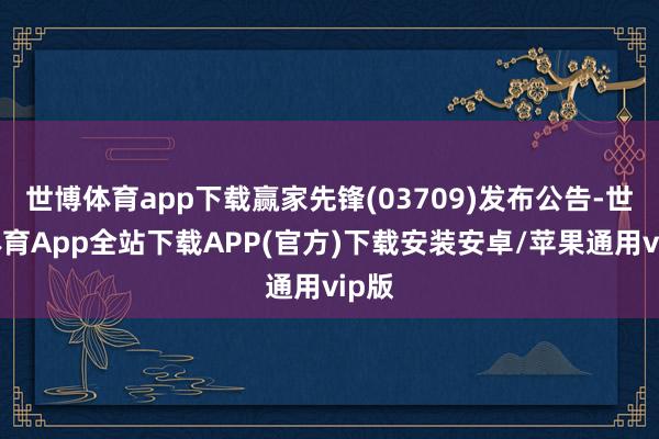 世博体育app下载赢家先锋(03709)发布公告-世博体育App全站下载APP(官方)下载安装安卓/苹果通用vip版