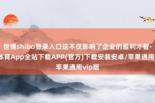 世博shibo登录入口这不仅影响了企业的盈利才智-世博体育App全站下载APP(官方)下载安装安卓/苹果通用vip版