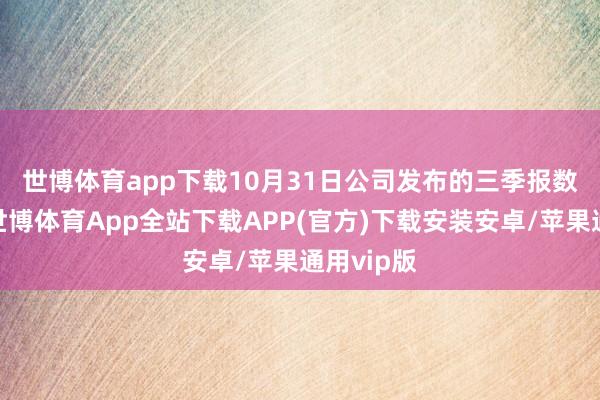 世博体育app下载　　10月31日公司发布的三季报数据显现-世博体育App全站下载APP(官方)下载安装安卓/苹果通用vip版