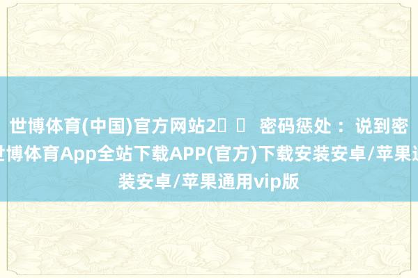 世博体育(中国)官方网站2️⃣ 密码惩处 ：说到密码惩处-世博体育App全站下载APP(官方)下载安装安卓/苹果通用vip版