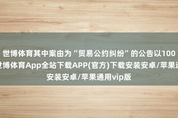 世博体育其中案由为“贸易公约纠纷”的公告以100则居首-世博体育App全站下载APP(官方)下载安装安卓/苹果通用vip版