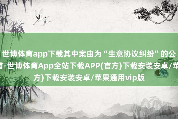 世博体育app下载其中案由为“生意协议纠纷”的公告以39则居首-世博体育App全站下载APP(官方)下载安装安卓/苹果通用vip版