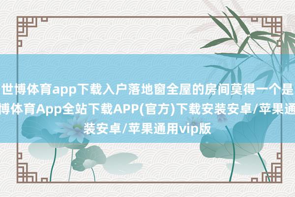 世博体育app下载入户落地窗全屋的房间莫得一个是暗房-世博体育App全站下载APP(官方)下载安装安卓/苹果通用vip版