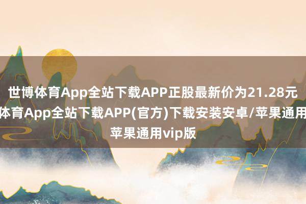 世博体育App全站下载APP正股最新价为21.28元-世博体育App全站下载APP(官方)下载安装安卓/苹果通用vip版