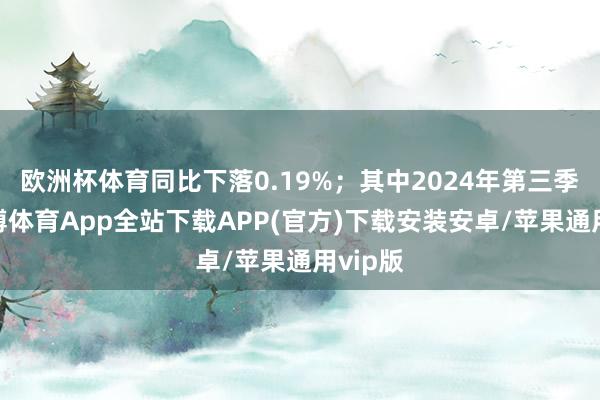 欧洲杯体育同比下落0.19%；其中2024年第三季度-世博体育App全站下载APP(官方)下载安装安卓/苹果通用vip版