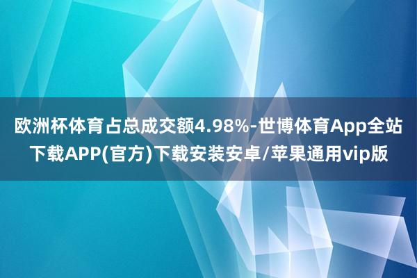 欧洲杯体育占总成交额4.98%-世博体育App全站下载APP(官方)下载安装安卓/苹果通用vip版