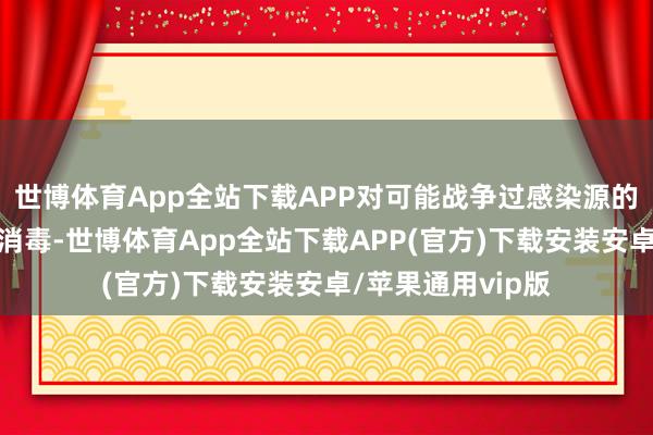 世博体育App全站下载APP对可能战争过感染源的物品进行清洗和消毒-世博体育App全站下载APP(官方)下载安装安卓/苹果通用vip版