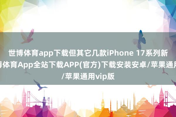 世博体育app下载但其它几款iPhone 17系列新机-世博体育App全站下载APP(官方)下载安装安卓/苹果通用vip版