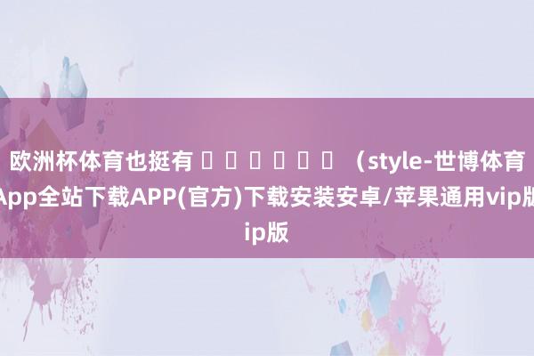 欧洲杯体育也挺有 स्टाइल（style-世博体育App全站下载APP(官方)下载安装安卓/苹果通用vip版