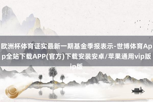 欧洲杯体育证实最新一期基金季报表示-世博体育App全站下载APP(官方)下载安装安卓/苹果通用vip版