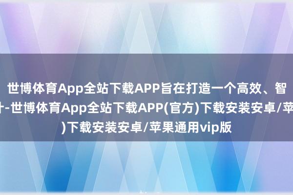 世博体育App全站下载APP旨在打造一个高效、智能的城市生计-世博体育App全站下载APP(官方)下载安装安卓/苹果通用vip版