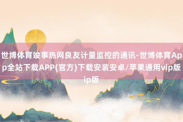 世博体育竣事热网良友计量监控的通讯-世博体育App全站下载APP(官方)下载安装安卓/苹果通用vip版