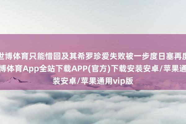 世博体育只能惜回及其希罗珍爱失败被一步度日塞再度反超-世博体育App全站下载APP(官方)下载安装安卓/苹果通用vip版