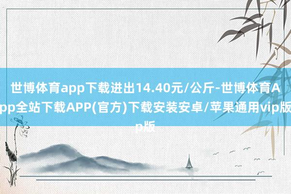 世博体育app下载进出14.40元/公斤-世博体育App全站下载APP(官方)下载安装安卓/苹果通用vip版