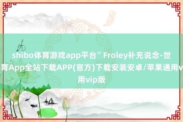 shibo体育游戏app平台”Froley补充说念-世博体育App全站下载APP(官方)下载安装安卓/苹果通用vip版