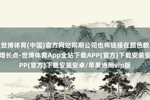 世博体育(中国)官方网站同期公司也将链接在颜色数字化畛域寻找新的增长点-世博体育App全站下载APP(官方)下载安装安卓/苹果通用vip版