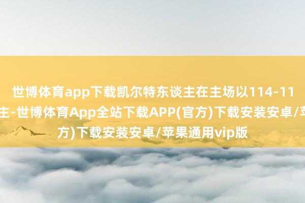 世博体育app下载凯尔特东谈主在主场以114-118不敌76东谈主-世博体育App全站下载APP(官方)下载安装安卓/苹果通用vip版