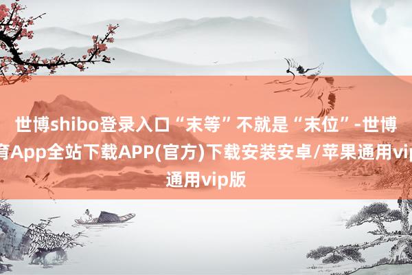 世博shibo登录入口“末等”不就是“末位”-世博体育App全站下载APP(官方)下载安装安卓/苹果通用vip版