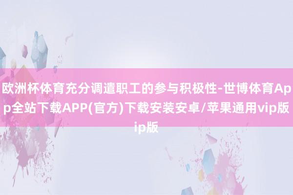 欧洲杯体育充分调遣职工的参与积极性-世博体育App全站下载APP(官方)下载安装安卓/苹果通用vip版