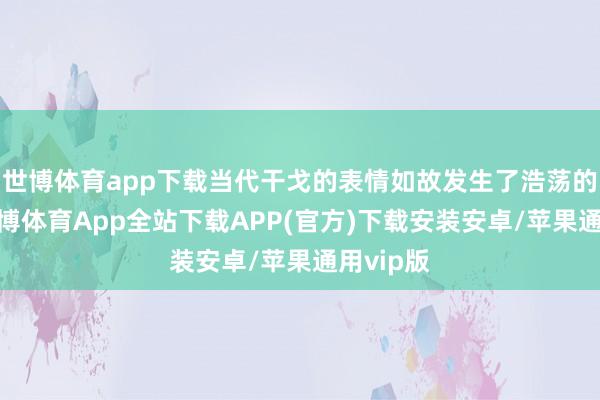 世博体育app下载当代干戈的表情如故发生了浩荡的变化-世博体育App全站下载APP(官方)下载安装安卓/苹果通用vip版