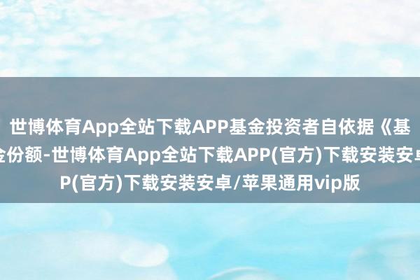 世博体育App全站下载APP基金投资者自依据《基金合同》取得基金份额-世博体育App全站下载APP(官方)下载安装安卓/苹果通用vip版