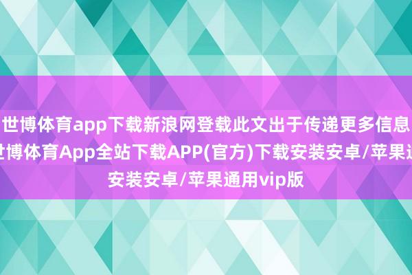 世博体育app下载新浪网登载此文出于传递更多信息之盘算-世博体育App全站下载APP(官方)下载安装安卓/苹果通用vip版