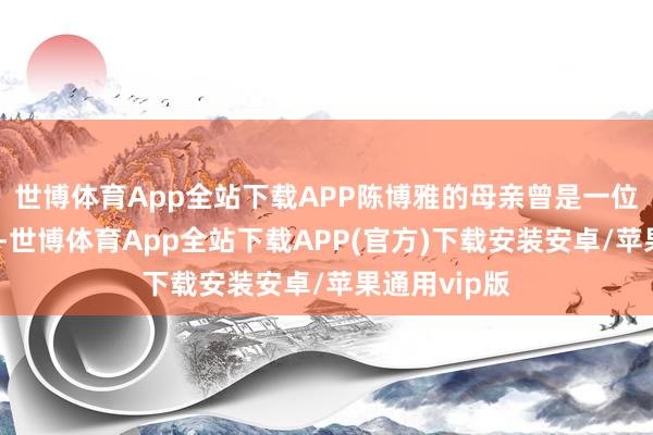 世博体育App全站下载APP陈博雅的母亲曾是一位手球畅通员-世博体育App全站下载APP(官方)下载安装安卓/苹果通用vip版