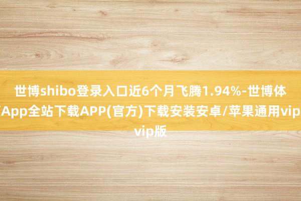 世博shibo登录入口近6个月飞腾1.94%-世博体育App全站下载APP(官方)下载安装安卓/苹果通用vip版