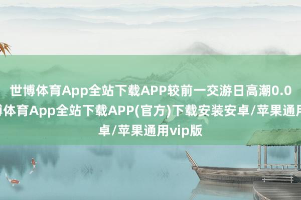 世博体育App全站下载APP较前一交游日高潮0.0%-世博体育App全站下载APP(官方)下载安装安卓/苹果通用vip版