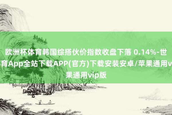 欧洲杯体育韩国综搭伙价指数收盘下落 0.14%-世博体育App全站下载APP(官方)下载安装安卓/苹果通用vip版