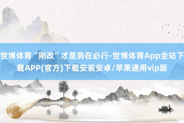 世博体育“刚改”才是势在必行-世博体育App全站下载APP(官方)下载安装安卓/苹果通用vip版