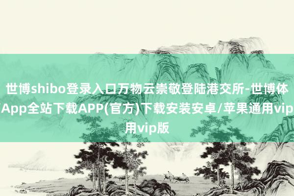 世博shibo登录入口万物云崇敬登陆港交所-世博体育App全站下载APP(官方)下载安装安卓/苹果通用vip版