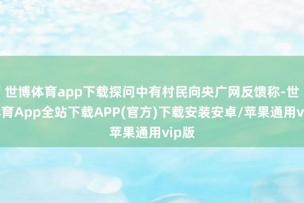 世博体育app下载探问中有村民向央广网反馈称-世博体育App全站下载APP(官方)下载安装安卓/苹果通用vip版