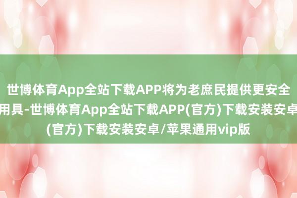 世博体育App全站下载APP将为老庶民提供更安全、更实用的出行用具-世博体育App全站下载APP(官方)下载安装安卓/苹果通用vip版