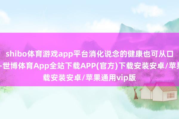 shibo体育游戏app平台消化说念的健康也可从口头问题脱手-世博体育App全站下载APP(官方)下载安装安卓/苹果通用vip版